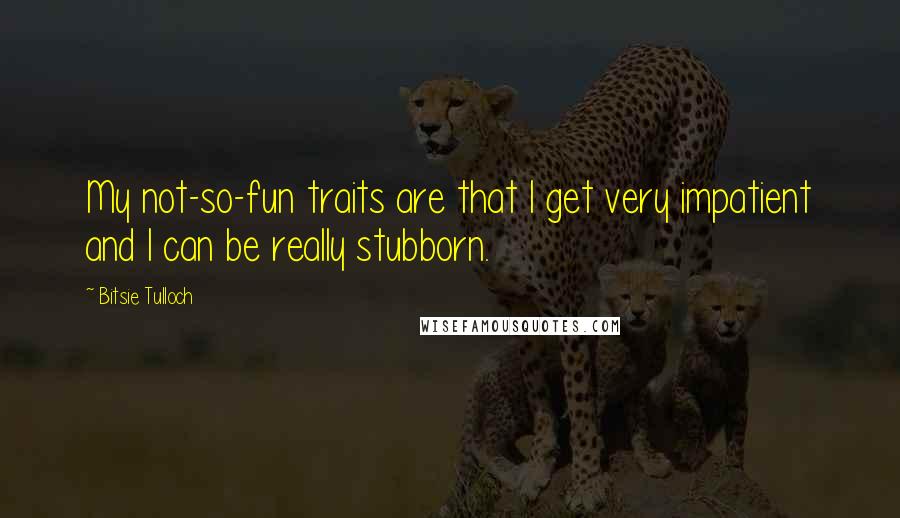 Bitsie Tulloch Quotes: My not-so-fun traits are that I get very impatient and I can be really stubborn.