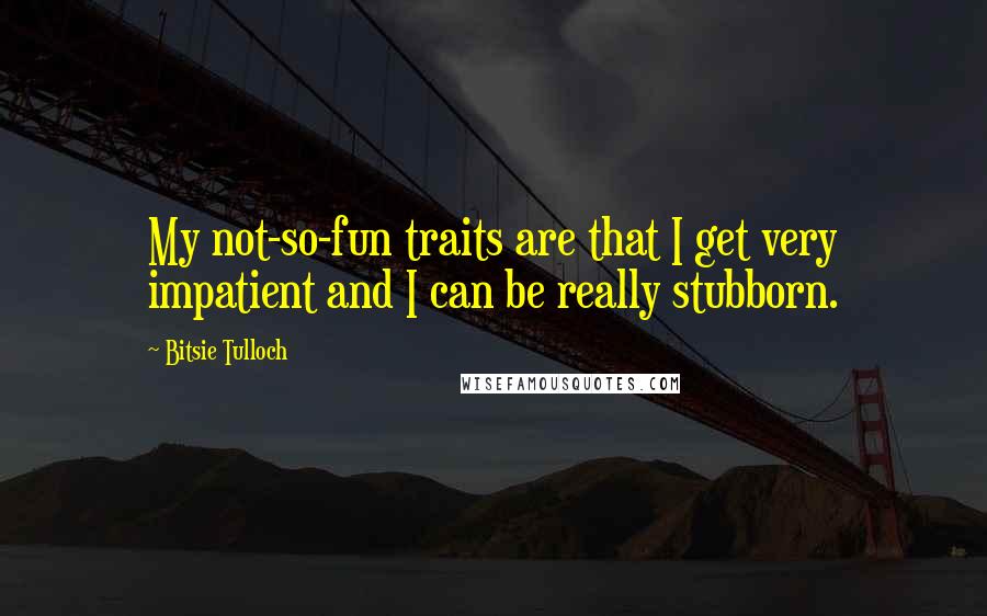 Bitsie Tulloch Quotes: My not-so-fun traits are that I get very impatient and I can be really stubborn.