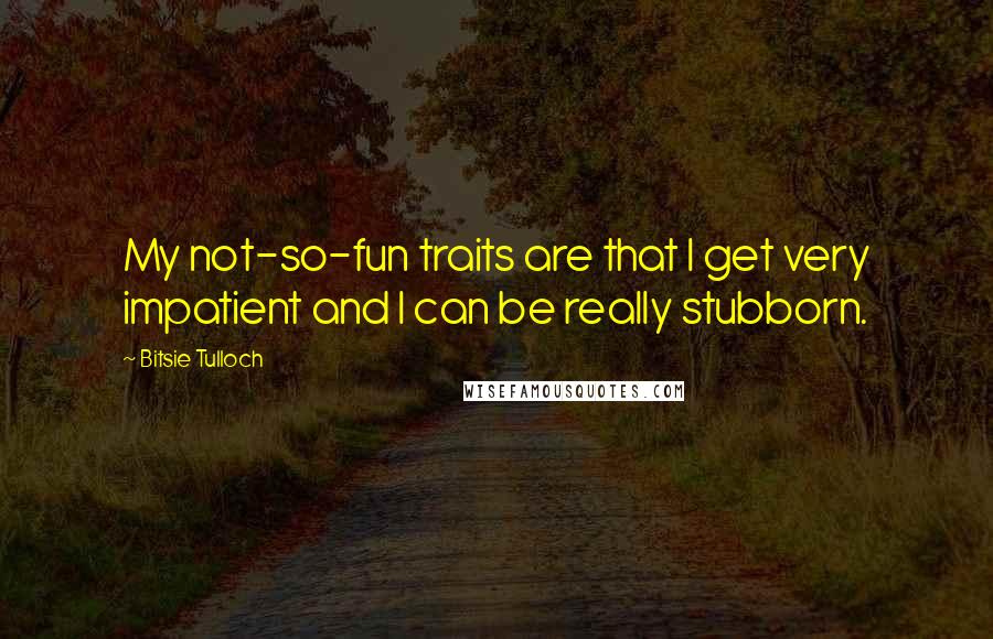 Bitsie Tulloch Quotes: My not-so-fun traits are that I get very impatient and I can be really stubborn.