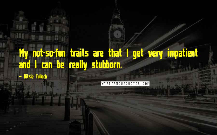 Bitsie Tulloch Quotes: My not-so-fun traits are that I get very impatient and I can be really stubborn.