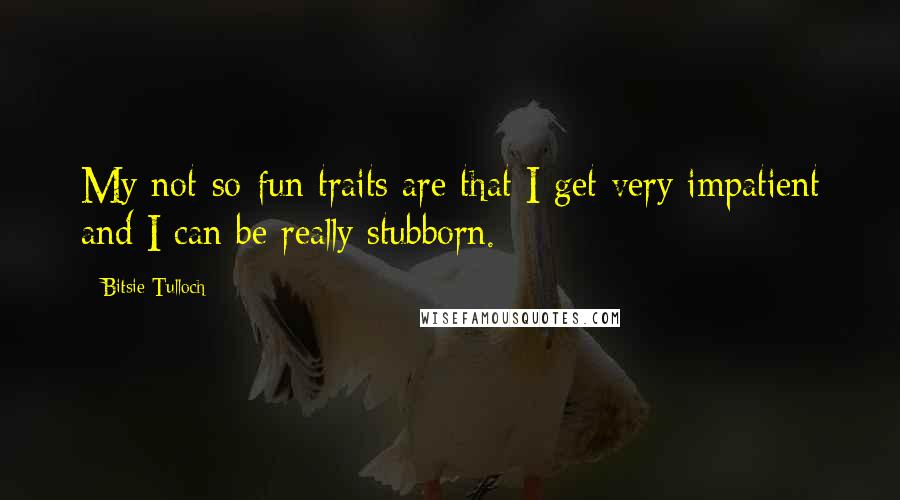 Bitsie Tulloch Quotes: My not-so-fun traits are that I get very impatient and I can be really stubborn.