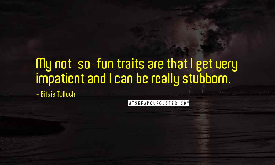 Bitsie Tulloch Quotes: My not-so-fun traits are that I get very impatient and I can be really stubborn.