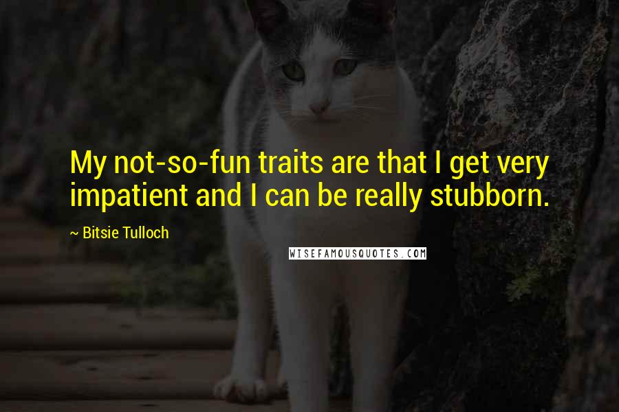 Bitsie Tulloch Quotes: My not-so-fun traits are that I get very impatient and I can be really stubborn.