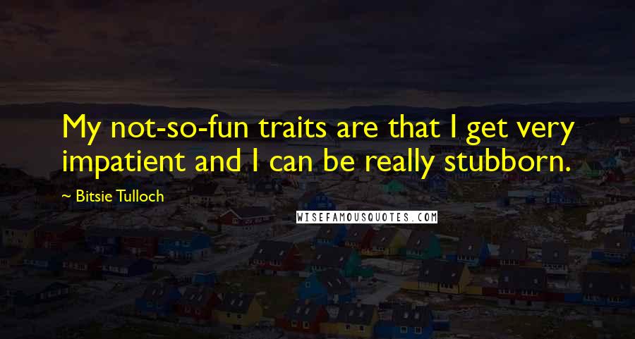 Bitsie Tulloch Quotes: My not-so-fun traits are that I get very impatient and I can be really stubborn.