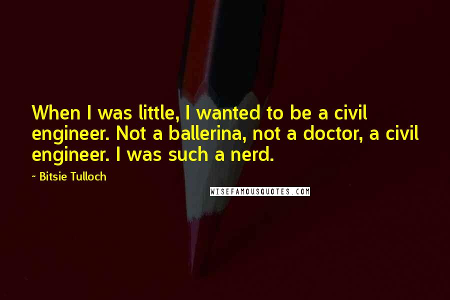 Bitsie Tulloch Quotes: When I was little, I wanted to be a civil engineer. Not a ballerina, not a doctor, a civil engineer. I was such a nerd.