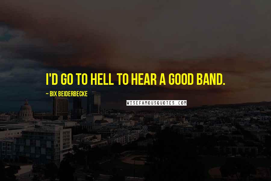 Bix Beiderbecke Quotes: I'd go to hell to hear a good band.