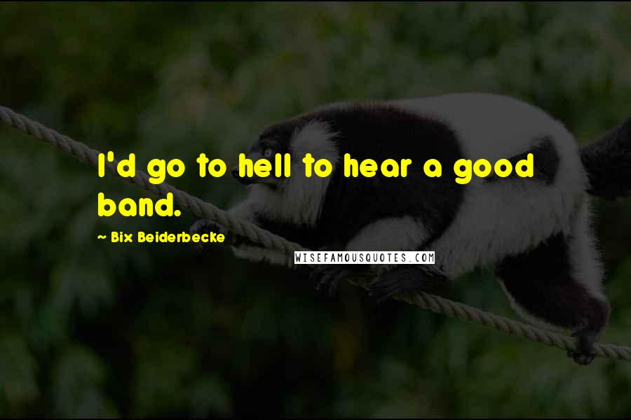 Bix Beiderbecke Quotes: I'd go to hell to hear a good band.