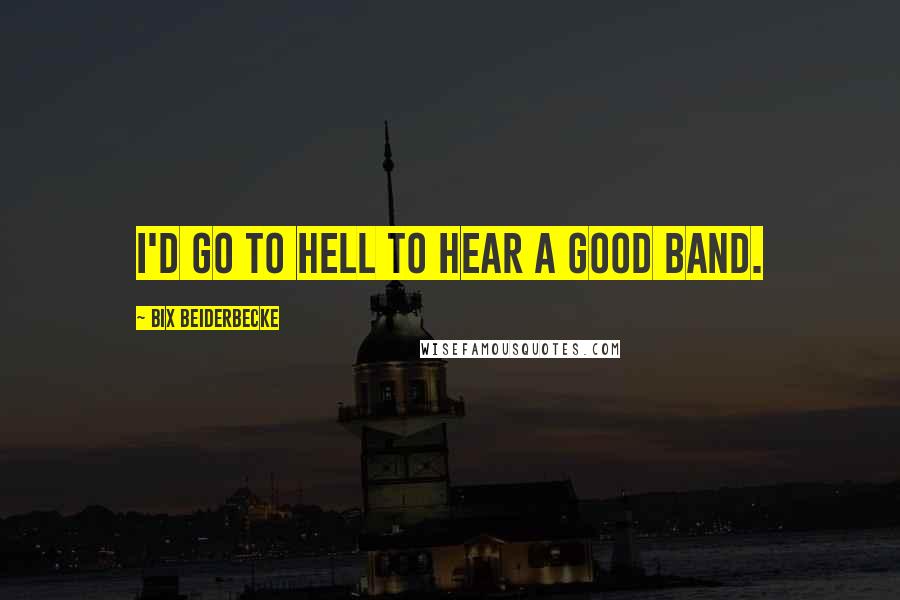 Bix Beiderbecke Quotes: I'd go to hell to hear a good band.