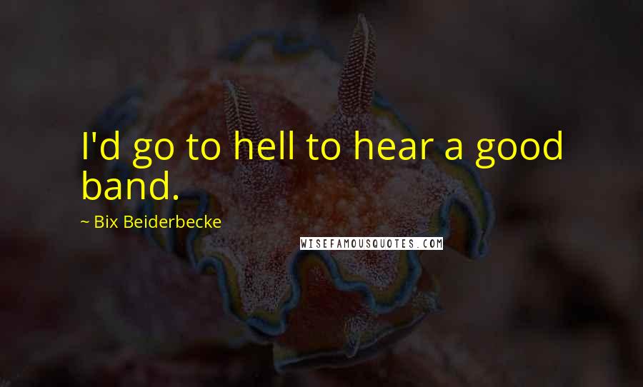 Bix Beiderbecke Quotes: I'd go to hell to hear a good band.