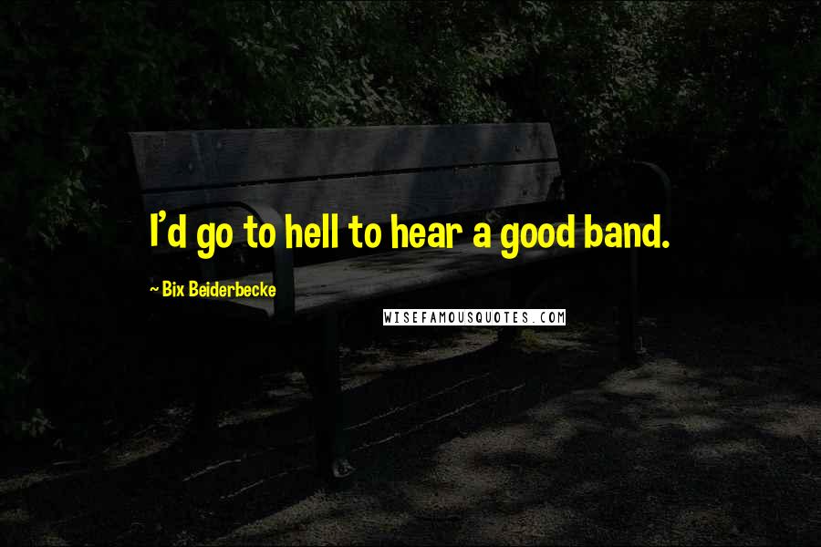 Bix Beiderbecke Quotes: I'd go to hell to hear a good band.