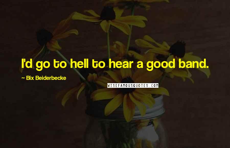 Bix Beiderbecke Quotes: I'd go to hell to hear a good band.