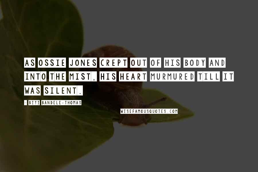 Biyi Bandele-Thomas Quotes: As Ossie Jones crept out of his body and into the mist, his heart murmured till it was silent.