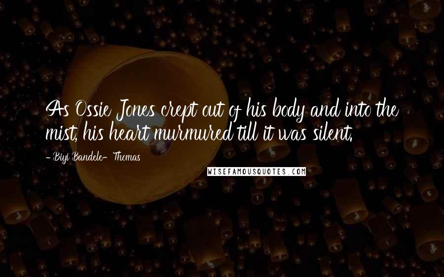 Biyi Bandele-Thomas Quotes: As Ossie Jones crept out of his body and into the mist, his heart murmured till it was silent.