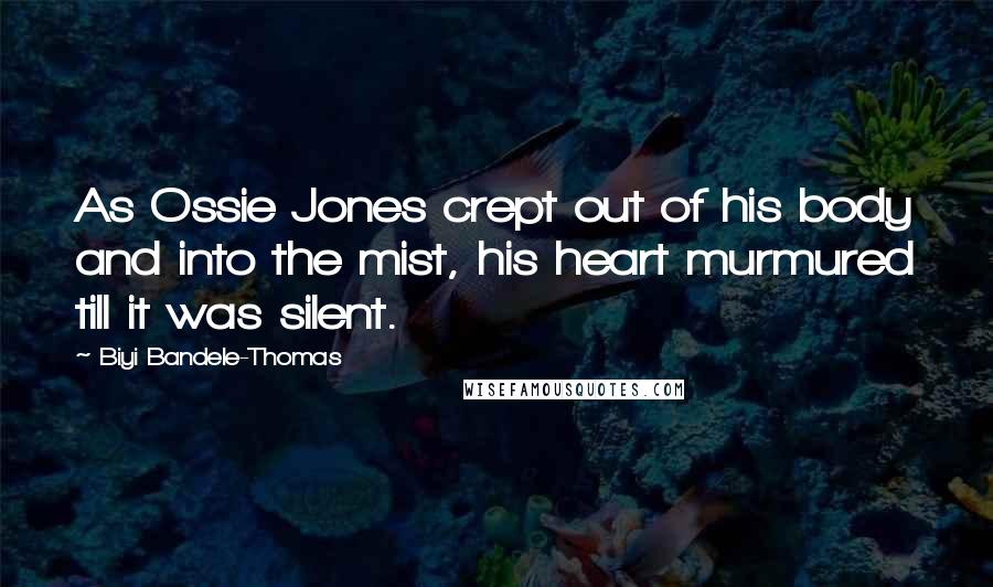 Biyi Bandele-Thomas Quotes: As Ossie Jones crept out of his body and into the mist, his heart murmured till it was silent.