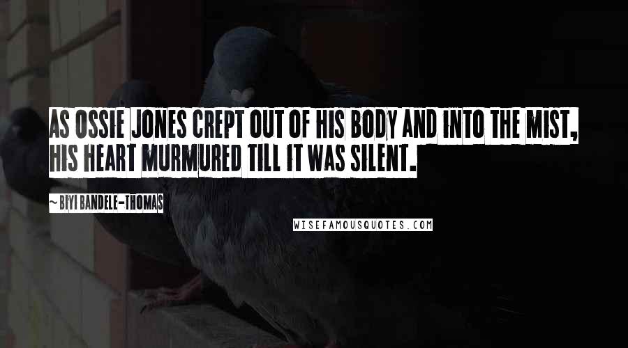 Biyi Bandele-Thomas Quotes: As Ossie Jones crept out of his body and into the mist, his heart murmured till it was silent.