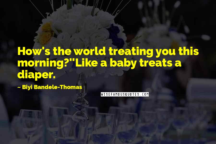 Biyi Bandele-Thomas Quotes: How's the world treating you this morning?''Like a baby treats a diaper.