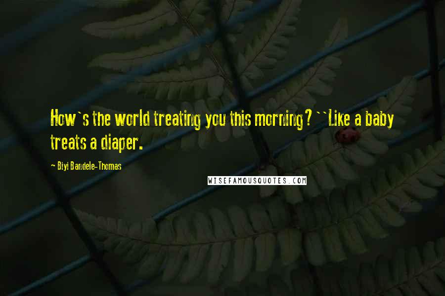 Biyi Bandele-Thomas Quotes: How's the world treating you this morning?''Like a baby treats a diaper.