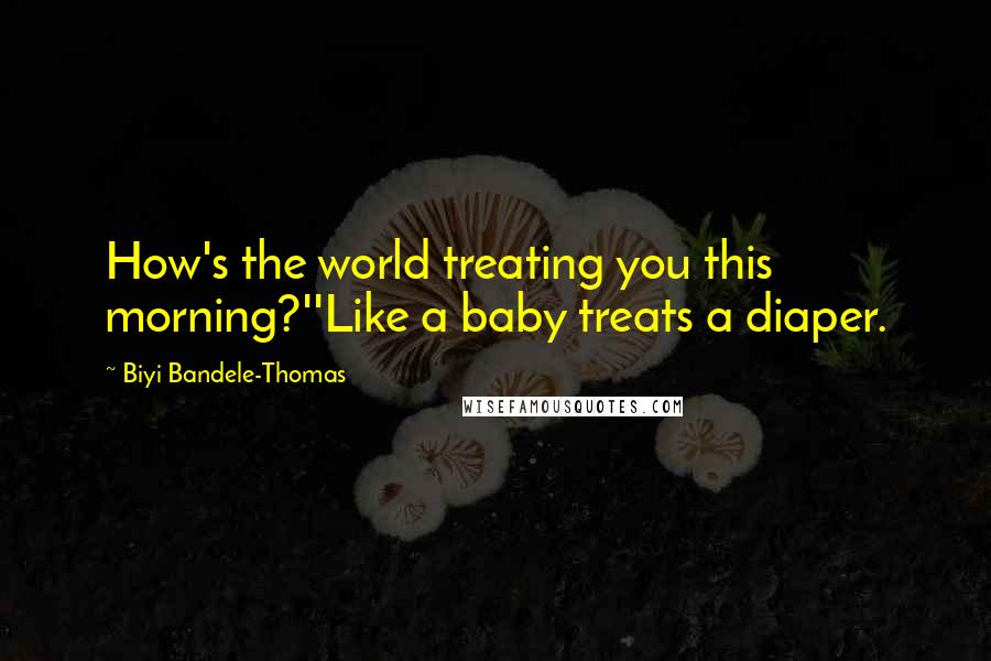 Biyi Bandele-Thomas Quotes: How's the world treating you this morning?''Like a baby treats a diaper.