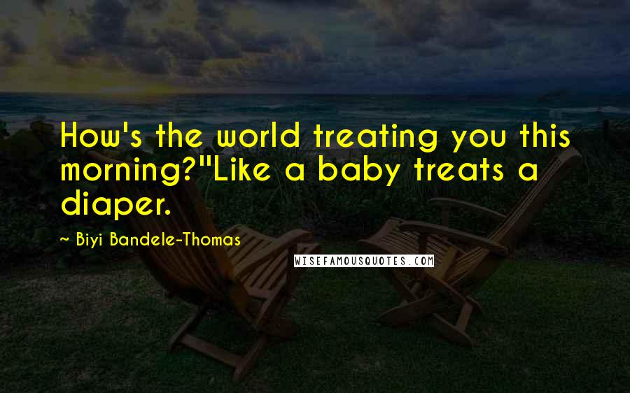 Biyi Bandele-Thomas Quotes: How's the world treating you this morning?''Like a baby treats a diaper.