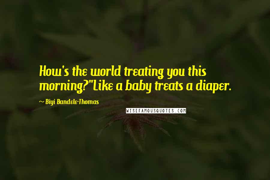 Biyi Bandele-Thomas Quotes: How's the world treating you this morning?''Like a baby treats a diaper.