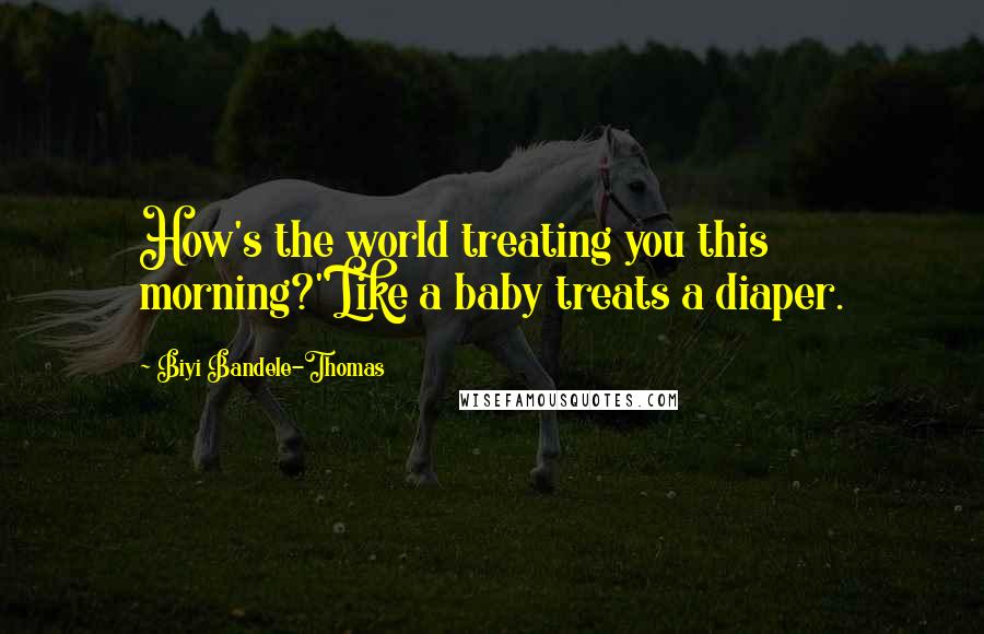 Biyi Bandele-Thomas Quotes: How's the world treating you this morning?''Like a baby treats a diaper.