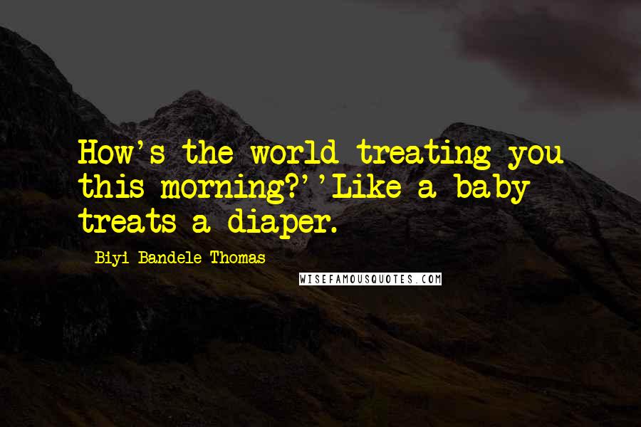 Biyi Bandele-Thomas Quotes: How's the world treating you this morning?''Like a baby treats a diaper.