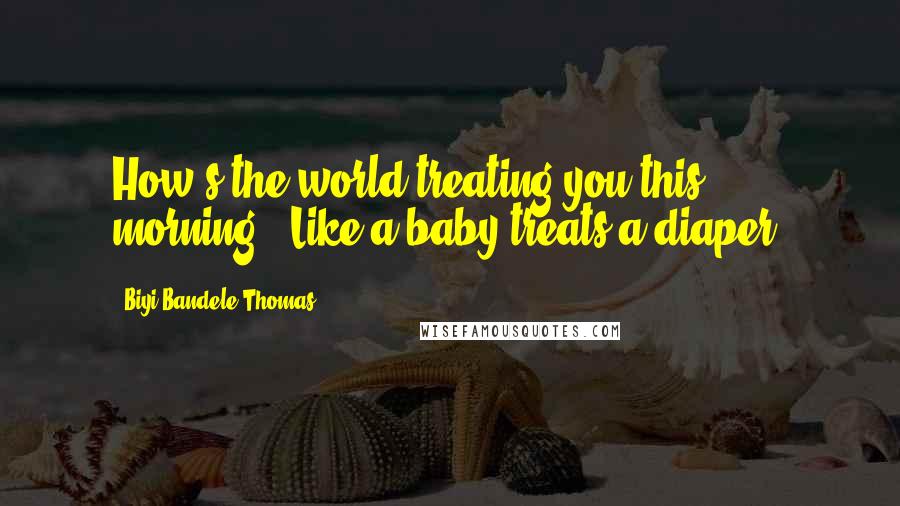 Biyi Bandele-Thomas Quotes: How's the world treating you this morning?''Like a baby treats a diaper.