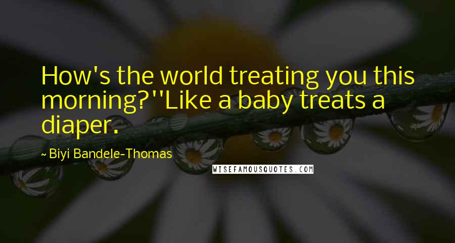 Biyi Bandele-Thomas Quotes: How's the world treating you this morning?''Like a baby treats a diaper.