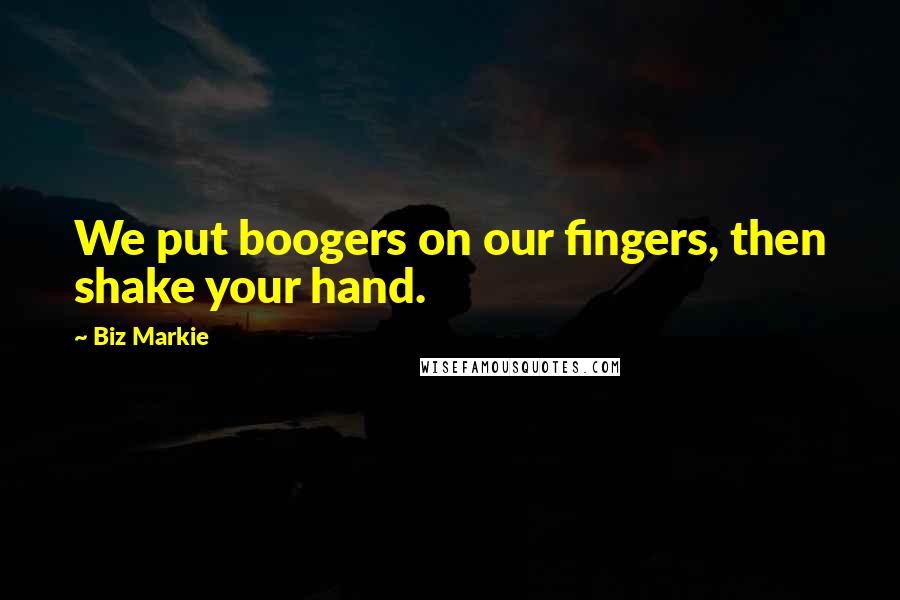 Biz Markie Quotes: We put boogers on our fingers, then shake your hand.