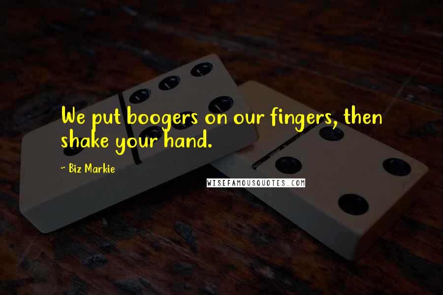 Biz Markie Quotes: We put boogers on our fingers, then shake your hand.