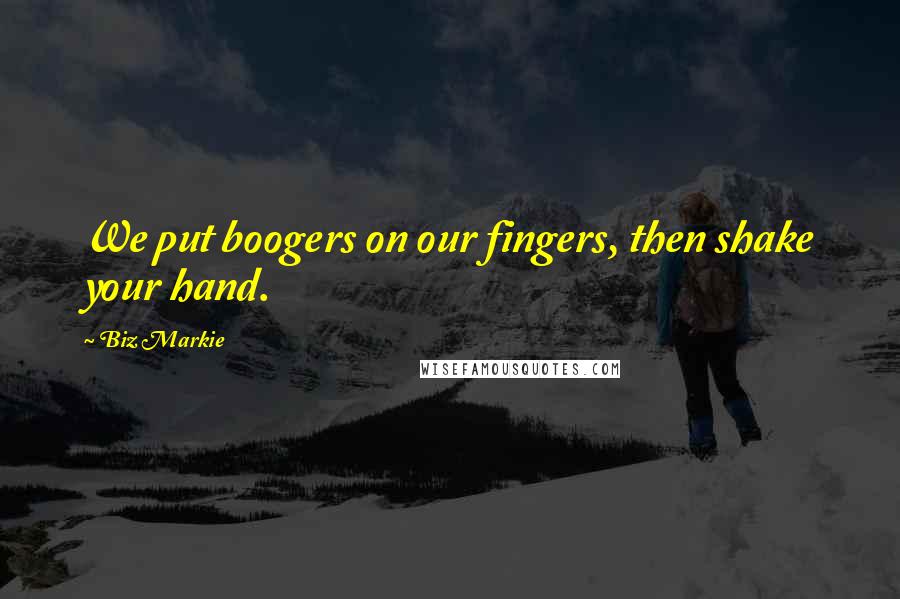 Biz Markie Quotes: We put boogers on our fingers, then shake your hand.