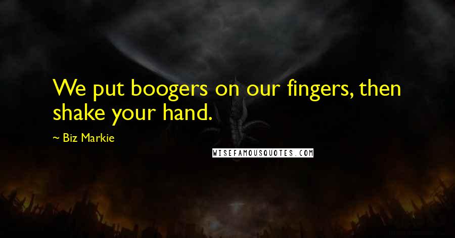 Biz Markie Quotes: We put boogers on our fingers, then shake your hand.