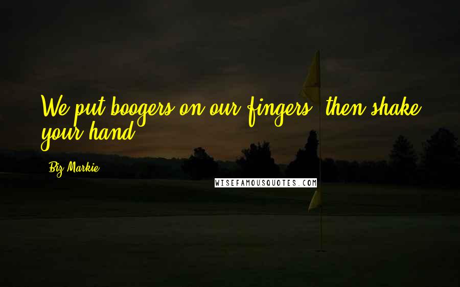 Biz Markie Quotes: We put boogers on our fingers, then shake your hand.