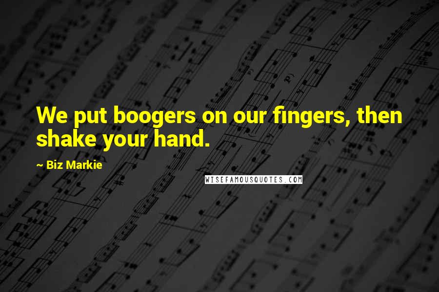 Biz Markie Quotes: We put boogers on our fingers, then shake your hand.