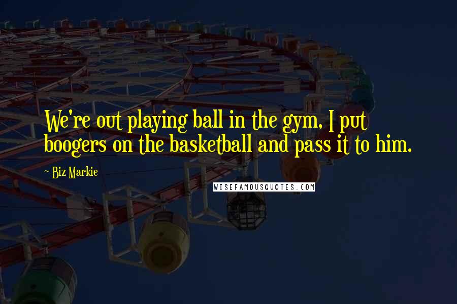 Biz Markie Quotes: We're out playing ball in the gym, I put boogers on the basketball and pass it to him.
