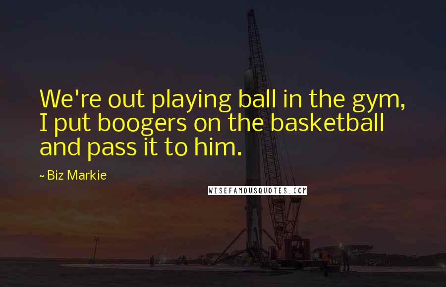 Biz Markie Quotes: We're out playing ball in the gym, I put boogers on the basketball and pass it to him.