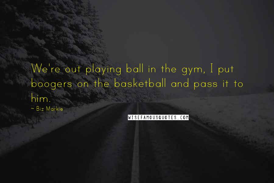 Biz Markie Quotes: We're out playing ball in the gym, I put boogers on the basketball and pass it to him.