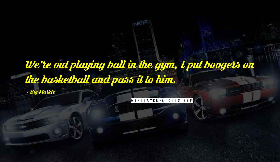 Biz Markie Quotes: We're out playing ball in the gym, I put boogers on the basketball and pass it to him.