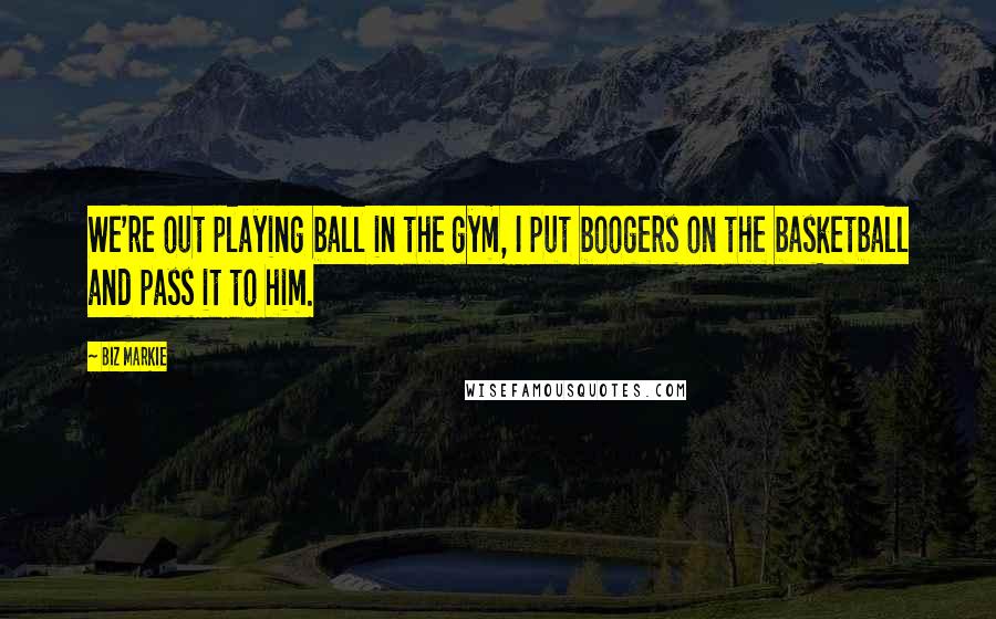 Biz Markie Quotes: We're out playing ball in the gym, I put boogers on the basketball and pass it to him.