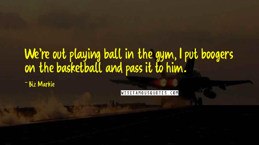 Biz Markie Quotes: We're out playing ball in the gym, I put boogers on the basketball and pass it to him.