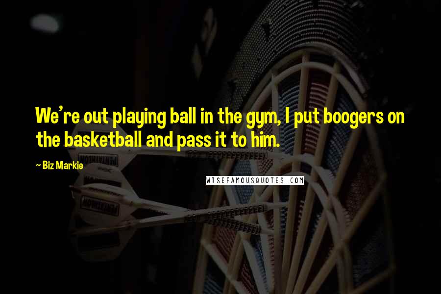 Biz Markie Quotes: We're out playing ball in the gym, I put boogers on the basketball and pass it to him.
