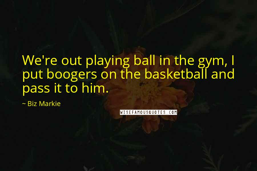 Biz Markie Quotes: We're out playing ball in the gym, I put boogers on the basketball and pass it to him.