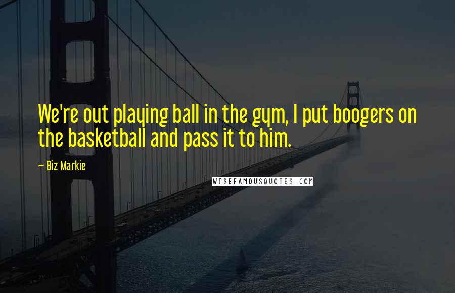 Biz Markie Quotes: We're out playing ball in the gym, I put boogers on the basketball and pass it to him.