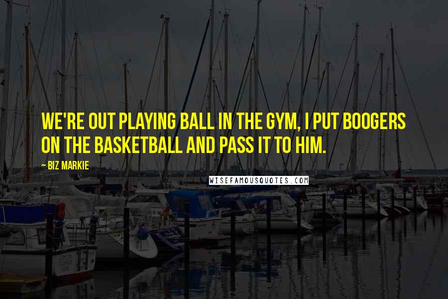 Biz Markie Quotes: We're out playing ball in the gym, I put boogers on the basketball and pass it to him.