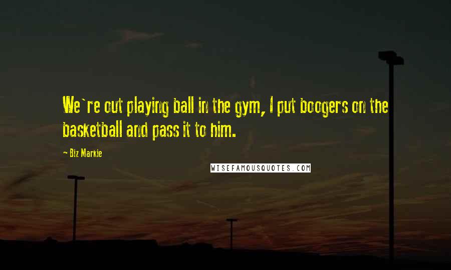 Biz Markie Quotes: We're out playing ball in the gym, I put boogers on the basketball and pass it to him.
