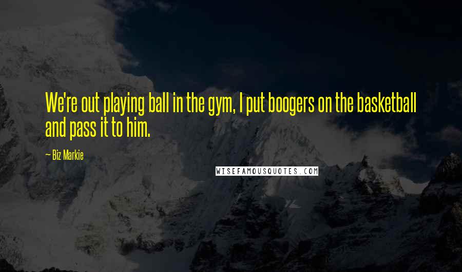 Biz Markie Quotes: We're out playing ball in the gym, I put boogers on the basketball and pass it to him.