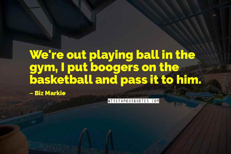 Biz Markie Quotes: We're out playing ball in the gym, I put boogers on the basketball and pass it to him.