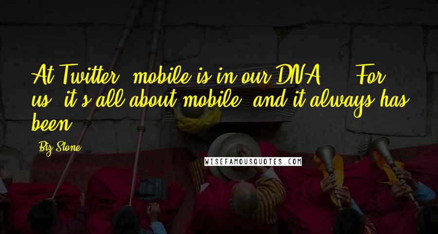 Biz Stone Quotes: At Twitter, mobile is in our DNA ... For us, it's all about mobile, and it always has been.