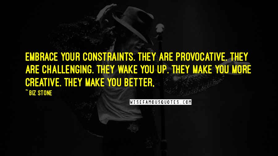 Biz Stone Quotes: Embrace your constraints. They are provocative. They are challenging. They wake you up. They make you more creative. They make you better,