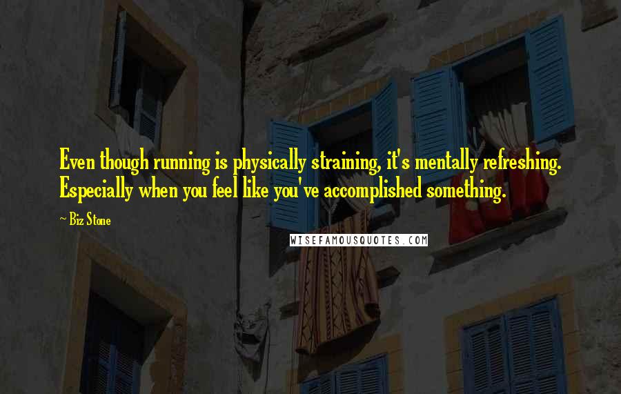 Biz Stone Quotes: Even though running is physically straining, it's mentally refreshing. Especially when you feel like you've accomplished something.